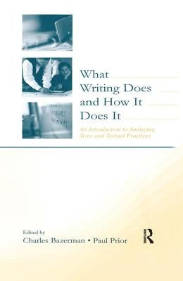 What Writing Does and How It Does It: An Introduction to Analyzing Texts and Textual Practices by Bazerman, Charles