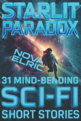 Starlit Paradox: 31 Sci Fi Short Stories - An Anthology of Mind-Bending Short Sci Fi Stories for Fans of Short Stories Sci Fi and Sci Fiction Books by Elric, Nova