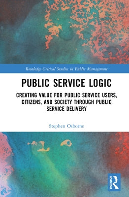 Public Service Logic: Creating Value for Public Service Users, Citizens, and Society Through Public Service Delivery by Osborne, Stephen