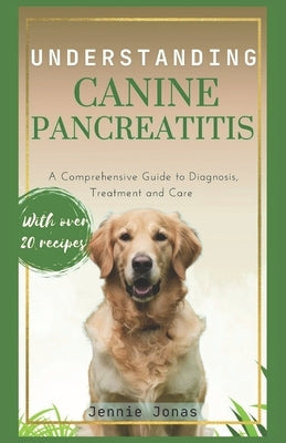 Understanding Canine Pancreatitis: A Comprehensive Guide to Diagnosis, Treatment, and Care by Jonas, Jennie