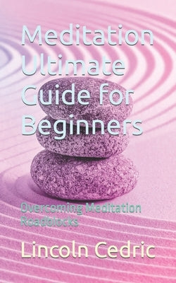Meditation Ultimate Guide for Beginners: Overcoming Meditation Roadblocks by Cedric, Lincoln