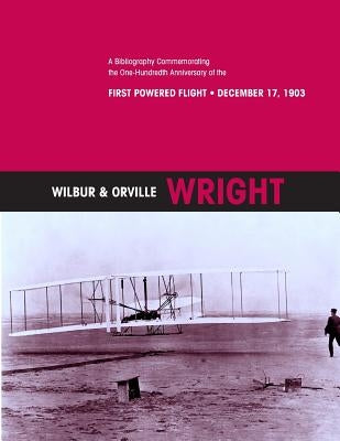 Wilbur & Orville Wright: A Bibliography Commemorating the One-Hundredth Anniversary of the First Powered Flight- December 17, 1903 by U. S. Centennial of Flight Commission