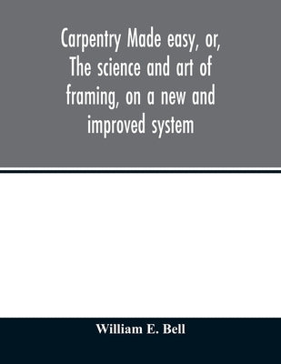 Carpentry made easy, or, The science and art of framing, on a new and improved system: with specific instructions for building balloon frames, barn fr by William E., Bell