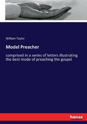 Model Preacher: comprised in a series of letters illustrating the best mode of preaching the gospel by Taylor, William