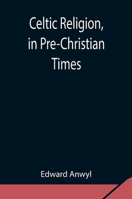 Celtic Religion, in Pre-Christian Times by Anwyl, Edward