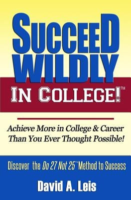 Succeed Wildly in College!: Achieve More in College & Career Than You Ever Thought Possible! by Leis, David