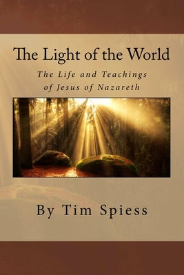 The Light of the World: The Life and Teachings of Jesus of Nazareth by Spiess, Tim