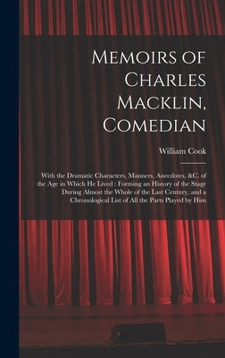 Memoirs of Charles Macklin, Comedian: With the Dramatic Characters, Manners, Anecdotes, &c. of the Age in Which He Lived: Forming an History of the St by Cook, William