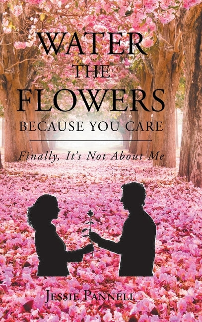 Water the Flowers Because You Care: Finally, It's Not About Me by Pannell, Jessie