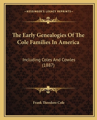 The Early Genealogies of the Cole Families in America: Including Coles and Cowles (1887) by Cole, Frank Theodore