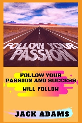 follow your passion: follow your passion and success will follow by Adams, Jack