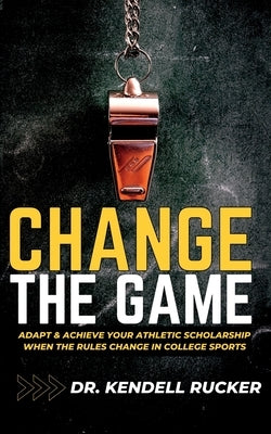 Change the Game: Adapt and Achieve an Athletic Scholarship When the Rules Change in College Sports by Rucker, Tiffany