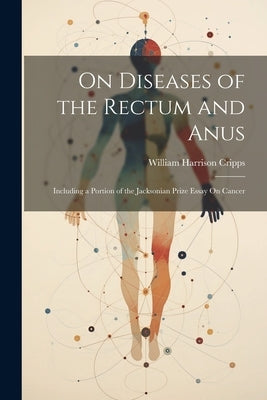 On Diseases of the Rectum and Anus: Including a Portion of the Jacksonian Prize Essay On Cancer by Cripps, William Harrison