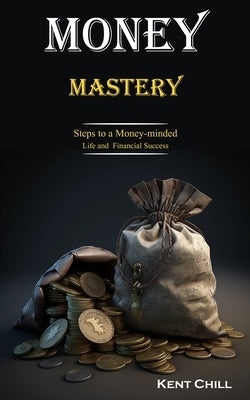 Money Mastery: Steps to a Money-minded Life and Financial Success by Chill, Kent