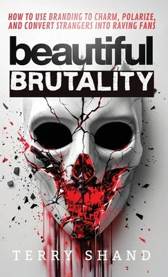 Beautiful Brutality: How to use Branding to Convert Strangers into Raving Fans by Shand, Terry