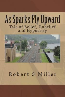 As Sparks Fly Upward: Tale of Belief, Unbelief and Hypocrisy by Miller, Robert S.