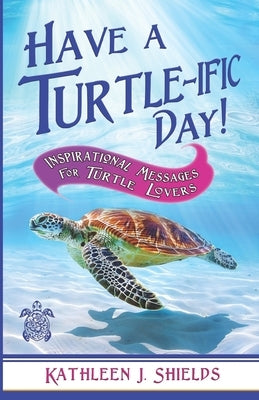 Have A Turtle-ific Day!: Inspirational Messages for Turtle Lovers by Shields, Kathleen J.