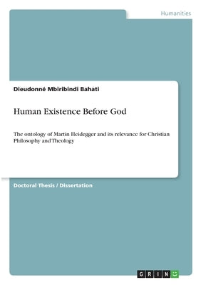 Human Existence Before God: The ontology of Martin Heidegger and its relevance for Christian Philosophy and Theology by Mbiribindi Bahati, Dieudonné