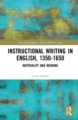 Instructional Writing in English, 1350-1650: Materiality and Meaning by Griffin, Carrie