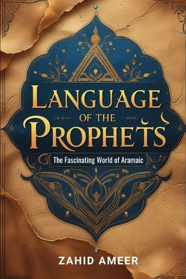 Language of the Prophets: The Fascinating World of Aramaic by Ameer, Zahid