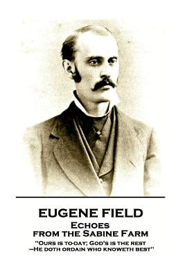 Eugene Field - Echoes from the Sabine Farm: 'Ours is to-day; God's is the rest, -He doth ordain who knoweth best'' by Field, Eugene