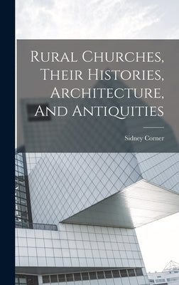 Rural Churches, Their Histories, Architecture, And Antiquities by Corner, Sidney