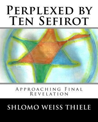 Perplexed by Ten Sefirot: Approaching Final Revelation by Weiss Thiele, Shlomo