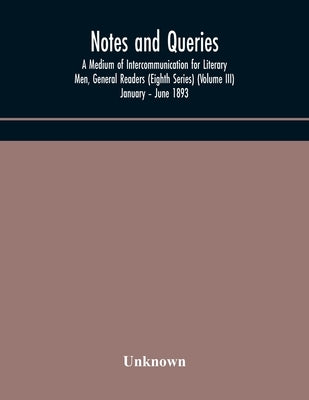 Notes And Queries; A Medium Of Intercommunication For Literary Men, General Readers (Eighth Series) (Volume Iii) January - June 1893 by Unknown