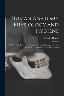 Human Anatomy Physiology and Hygiene: With Special Reference to the Effects of Stimulants and Narcotics for Use in Primary and Intermediate Schools by May, Charles H.