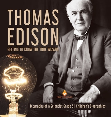 Thomas Edison: Getting to Know the True Wizard Biography of a Scientist Grade 5 Children's Biographies by Dissected Lives