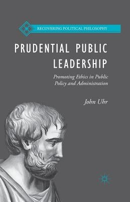 Prudential Public Leadership: Promoting Ethics in Public Policy and Administration by Uhr, J.