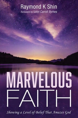 Marvelous Faith: Showing a Level of Belief That Amazes God by Shin, Raymond K.