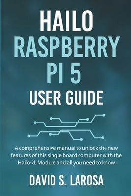 Hailo Raspberry Pi 5 User Guide: A comprehensive manual to unlock the new features of this single board computer with the Hailo-8L Module and all you by LaRosa, David S.