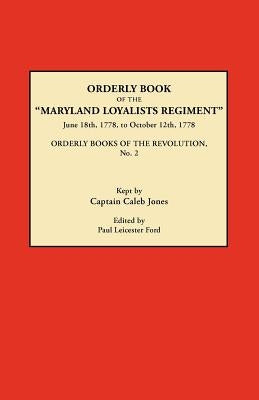Orderly Book of the Maryland Loyalists Regiment, June 18th, 1778, to October 12, 1778. Orderly Books of the Revolution, No. 2 by Jones, Caleb