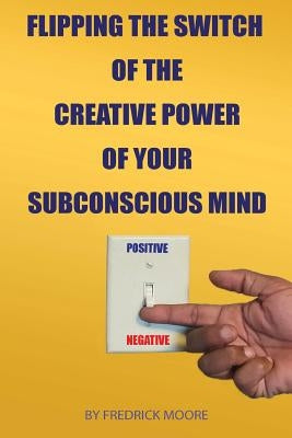Flipping the Switch of the Creative Power of Your Subconscious Mind by Moore, Fredrick