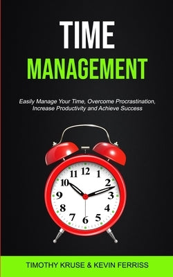 Time Management: Easily Manage Your Time, Overcome Procrastination, Increase Productivity and Achieve Success by Kruse, Timothy