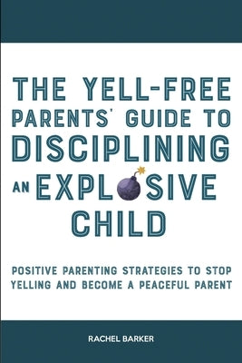 The Yell-Free Parents' Guide to Disciplining an Explosive Child: Positive Parenting Strategies to Stop Yelling and Become a Peaceful Parent by Barker, Rachel