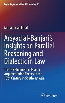 Arsyad Al-Banjari's Insights on Parallel Reasoning and Dialectic in Law: The Development of Islamic Argumentation Theory in the 18th Century in Southe by Iqbal, Muhammad