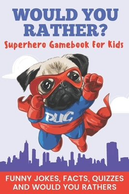 Would You Rather? Superhero Gamebook For Kids Funny Jokes, Facts, Quizzes, and Would You Rather: Clean family fun, perfect on road trips, and plane tr by Publishing, Pretty Pug