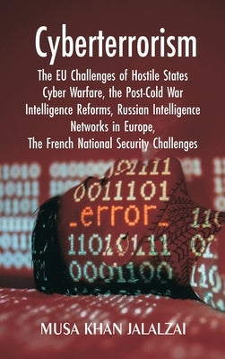 Cyberterrorism: The EU Challenges of Hostile States Cyber Warfare, the Post-Cold War Intelligence Reforms, Russian Intelligence Networks in Europe, Th by Jalalzai, Musa Khan