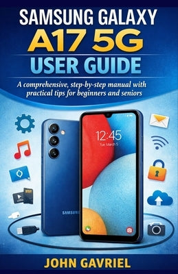 Samsung Galaxy A17 5G User Guide: A Comprehensive, Step-by-Step Manual with Practical Tips for Beginners and Seniors by Gavriel, John
