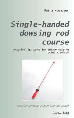Single-handed dowsing rod course: Practical guidance for energy testing using a single-handed dowsing rod by Neumayer, Petra