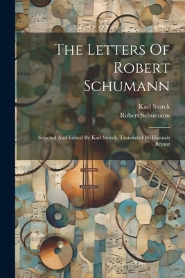 The Letters Of Robert Schumann: Selected And Edited By Karl Storck. Translated By Hannah Bryant by Schumann, Robert