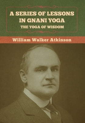 A Series of Lessons in Gnani Yoga: The Yoga of Wisdom by Atkinson, William Walker