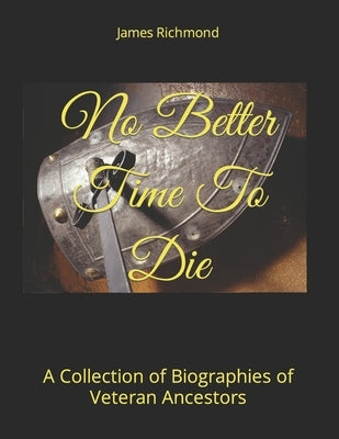 No Better Time To Die: A Collection of Biographies of Veteran Ancestors by Richmond, James Matthew