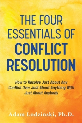 The Four Essentials of Conflict Resolution: How to Resolve Just About Any Conflict Over Just About Anything With Just About Anybody by Lodzinski, Adam