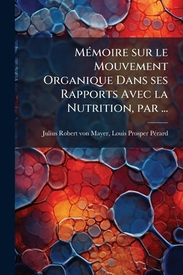 Mémoire sur le Mouvement Organique Dans ses Rapports Avec la Nutrition, par ... by Julius Robert Von Mayer, Louis Prosper
