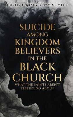 Suicide Among Kingdom Believers in the Black Church: What the Saints Aren't Testifying About by Bracy, Curtis