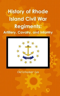 History of Rhode Island Civil War Regiments: Artillery, Cavalry, and Infantry by Cox, Christopher
