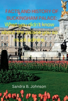 Facts and History of Buckingham Palace: What you didn't know about the palace you so much admire. by Johnson, Sandra B.